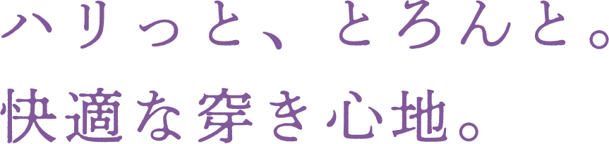 ハリっと、とろんと。快適な穿き心地。