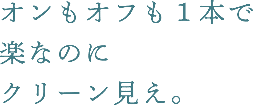 オンもオフも1本で楽なのにクリーン見え。
