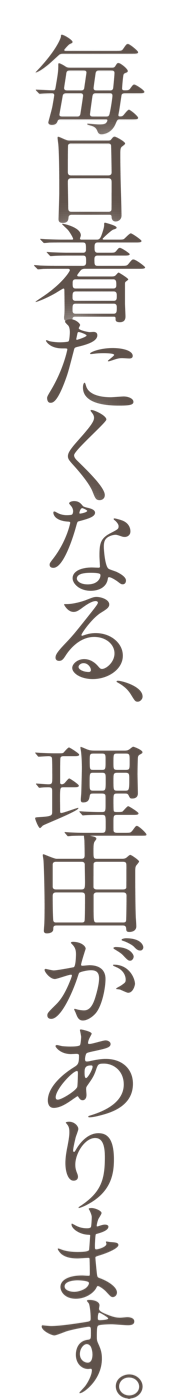 毎日着たくなる、理由があります。