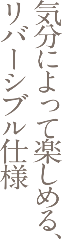 気分によって楽しめる、リバーシブル仕様