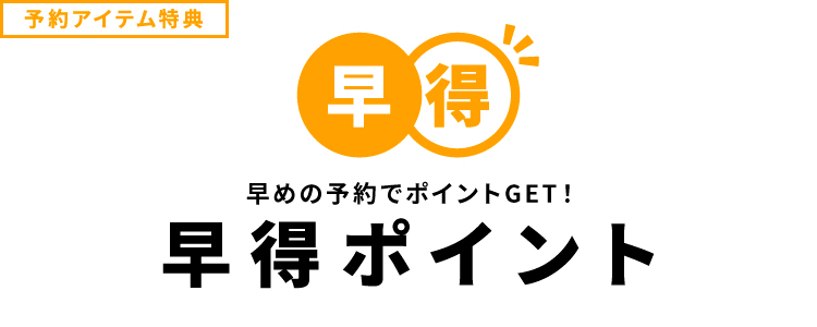 予約アイテム特典 早めの予約でポイントGET!早得ポイント